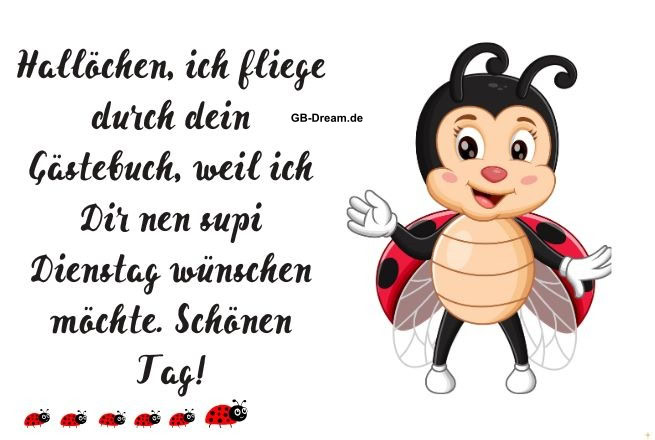 Hallöchen, ich fliege durch dein Gästebuch, weil ich Dir nen supi Dienstag wünschen möchte. Schönen Tag!