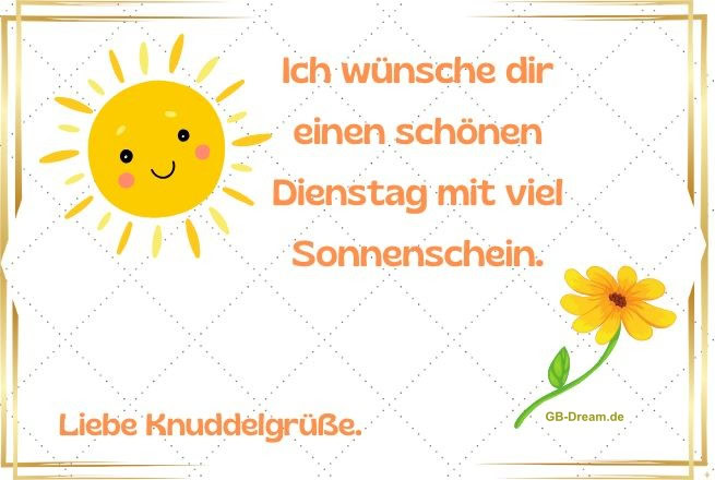 Ich wünsche dir einen schönen Dienstag mit viel Sonnenschein. Liebe Knuddelgrüße.