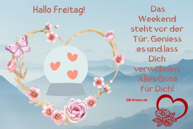 Guten Morgen, ich wünsche Dir einen wunderschönen Freitag. <br />
Hallo Freitag!<br />
Das Weekend steht vor der Tür. Geniess es und lass Dich verwöhnen.<br />
Alles Gute für Dich!