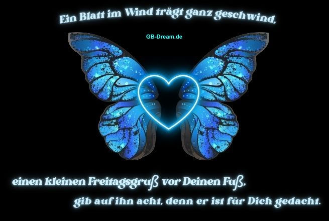 Ein Blatt im Wind trägt ganz geschwind, einen kleinen Freitagsgruß vor Deinen Fuß,<br />
gib auf ihn acht, denn er ist für Dich gedacht.<br />
Ich wünsche Dir einen stressfreien und erholsamen Freitag.<br />
Endlich Freitag, einen schönen Start ins Wochenende wünsche ich Dir.<br />
Herzliche Freitagsgrüße und einen guten Start ins Wochenende verbunden mit einem lieben Gruss der vom Herzen kommt.<br />
Freitag, ich wünsche Dir einen zauberhaften und wunderschönen Tag!