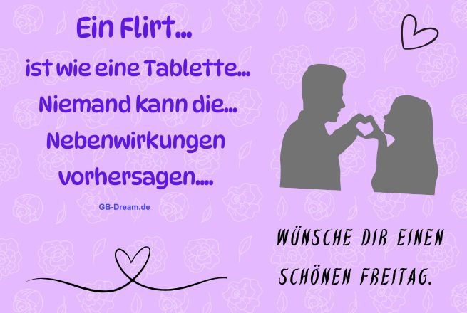 Ein Flirt, ist wie eine Tablette. Niemand kann die Nebenwirkungen vohhersagen! Wünsche Dir einen schönen Freitag.