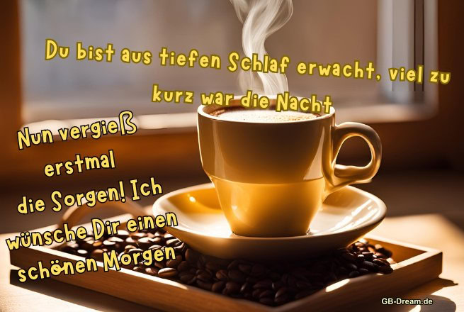 Du bist aus tiefen Schlaf erwacht, viel zu kurz war die Nacht! Nun vergiß erstmal <br />
die Sorgen! Ich wünsche Dir einen schönen Morgen!