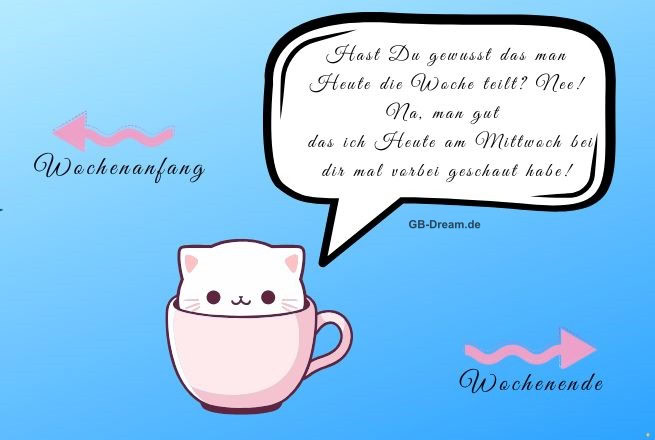 Wochenanfang!Hast Du gewusst das man Heute die Woche teilt? Nee! Na, man gut <br />
das ich Heute am Mittwoch bei dir mal vorbei geschaut habe! Wochenende!