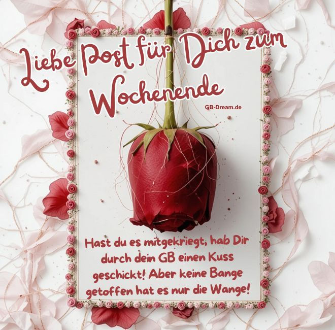 Liebe Post für Dich zum Wochenende. Hast Du es mitgekriegt, hab Dir durch Dein GB einen Kuss geschickt! Aber keine Bange, getroffen hat es nur die Wange!