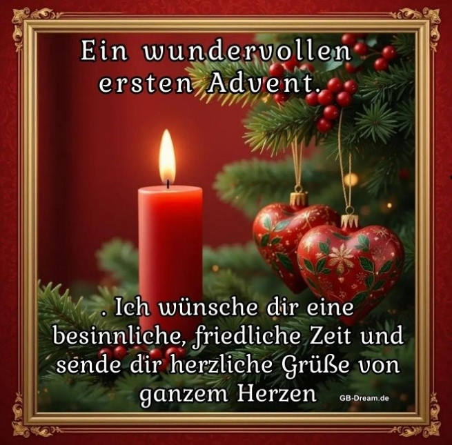 Ein wundervollen ersten Advent. Ich wünsche dir eine besinnliche, friedliche Zeit und sende dir herzliche Grüße von ganzem Herzen.