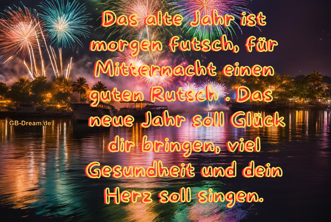 Das alte Jahr ist morgen futsch, für Mitternacht einen guten Rutsch. Das <br />
neue Jahr soll Glück dir bringen, viel Gesundheit und dein Herz soll singen.
