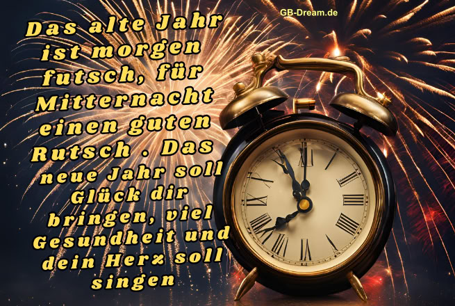 Das alte Jahr ist morgen futsch, für Mitternacht einen guten Rutsch. Das <br />
neue Jahr soll Glück dir bringen, viel Gesundheit und dein Herz soll singen.